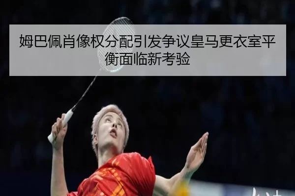 姆巴佩肖像权分配引发争议皇马更衣室平衡面临新考验 | worldcup